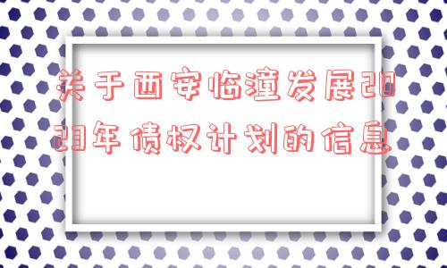 关于西安临潼发展2023年债权计划的信息