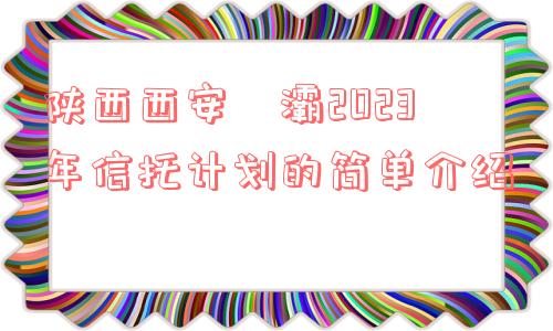 陕西西安浐灞2023年信托计划的简单介绍