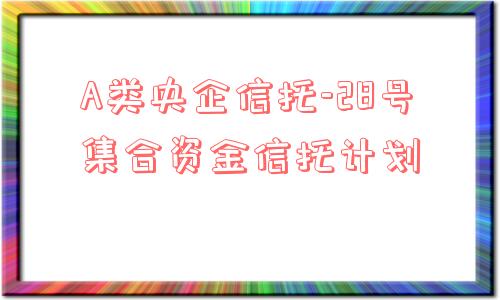 a类央企信托-28号集合资金信托计划