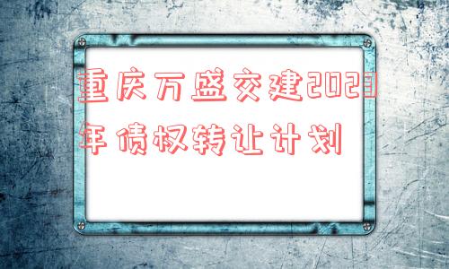 重庆万盛交建2023年债权转让计划