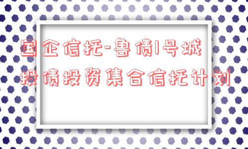 国企信托-鲁债1号城投债投资集合信托计划