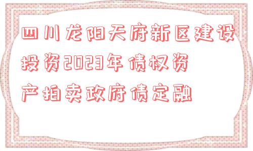 四川龙阳天府新区建设投资2023年债权资产拍卖政府债定融