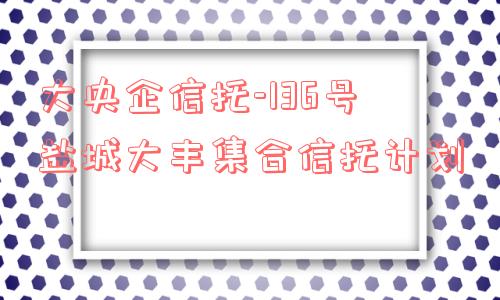 大央企信托-136号盐城大丰集合信托计划