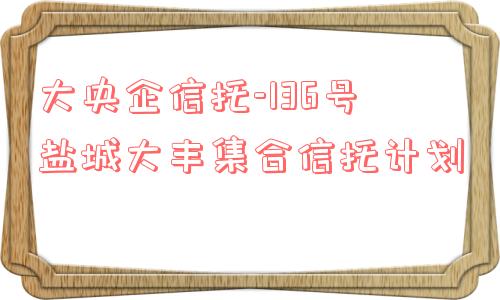 大央企信托-136号盐城大丰集合信托计划