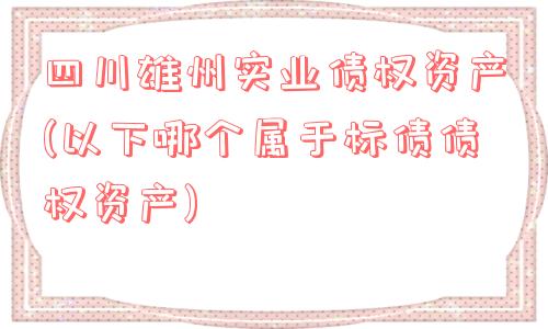 四川雄州实业债权资产(以下哪个属于标债债权资产)