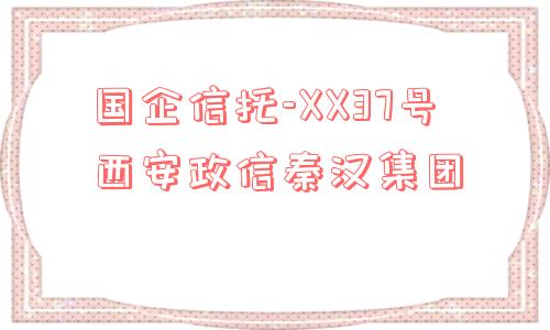 国企信托-xx37号西安政信秦汉集团