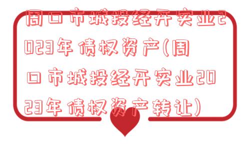 周口市城投经开实业2023年债权资产(周口市城投经开实业2023年债权资产转让)