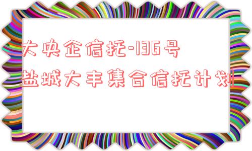 大央企信托-136号盐城大丰集合信托计划