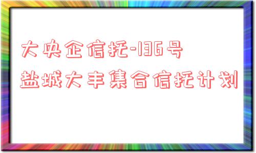 大央企信托-136号盐城大丰集合信托计划