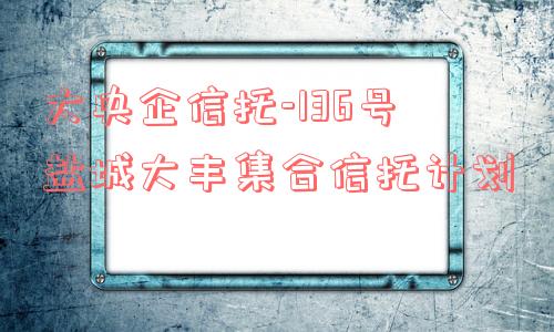 大央企信托-136号盐城大丰集合信托计划