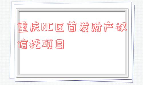 重庆nc区首发财产权信托项目