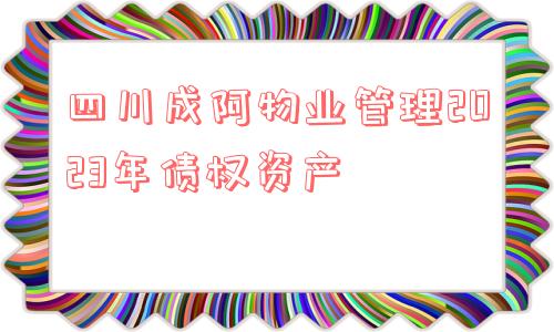 四川成阿物业管理2023年债权资产