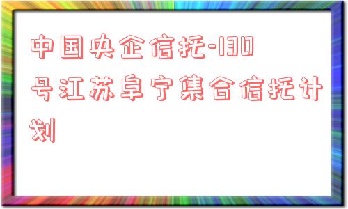 中国央企信托-130号江苏阜宁集合信托计划