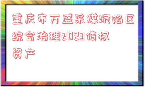 重庆市万盛采煤沉陷区综合治理2023债权资产