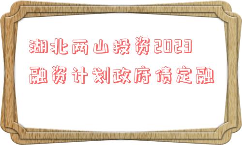 湖北两山投资2023融资计划政府债定融