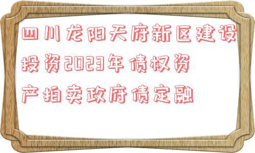 四川龙阳天府新区建设投资2023年债权资产拍卖政府债定融