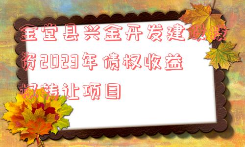 金堂县兴金开发建设投资2023年债权收益权转让项目