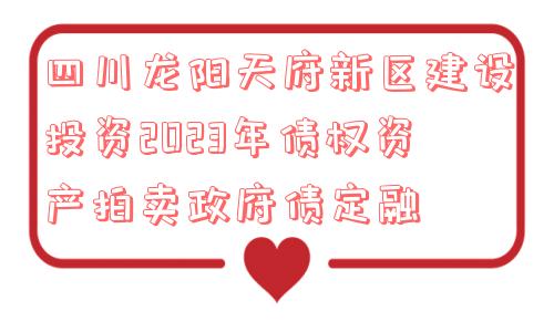 四川龙阳天府新区建设投资2023年债权资产拍卖政府债定融