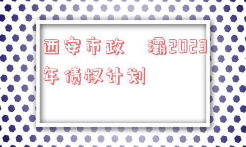 西安市政浐灞2023年债权计划