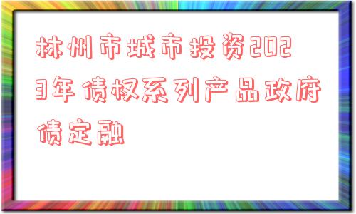 林州市城市投资2023年债权系列产品政府债定融