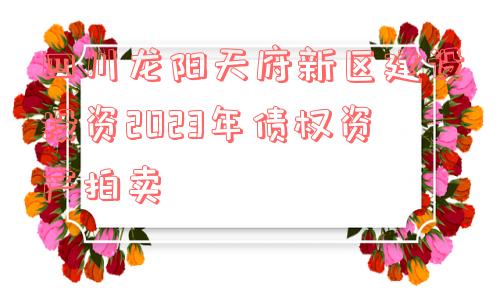 四川龙阳天府新区建设投资2023年债权资产拍卖