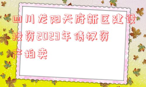 四川龙阳天府新区建设投资2023年债权资产拍卖