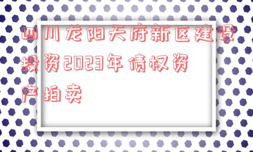 四川龙阳天府新区建设投资2023年债权资产拍卖