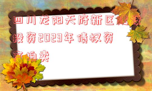 四川龙阳天府新区建设投资2023年债权资产拍卖