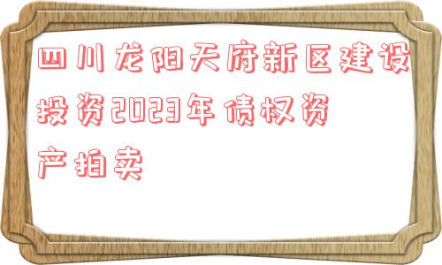 四川龙阳天府新区建设投资2023年债权资产拍卖