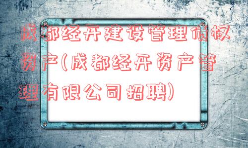 成都经开建设管理债权资产(成都经开资产管理有限公司招聘)