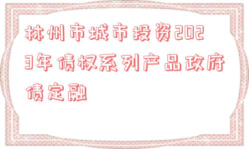 林州市城市投资2023年债权系列产品政府债定融