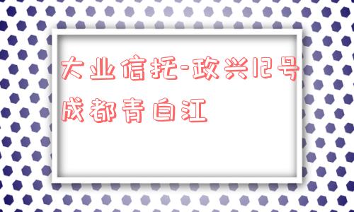 大业信托-政兴12号成都青白江