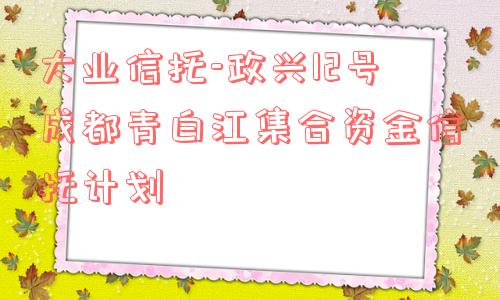 大业信托-政兴12号成都青白江集合资金信托计划