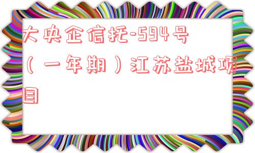 大央企信托-594号（一年期）江苏盐城项目